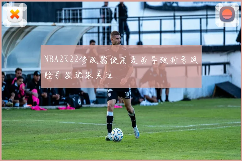 NBA2K22修改器使用是否导致封号风险引发玩家关注