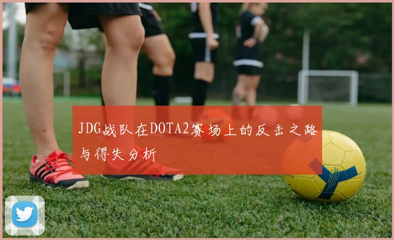 JDG战队在DOTA2赛场上的反击之路与得失分析
