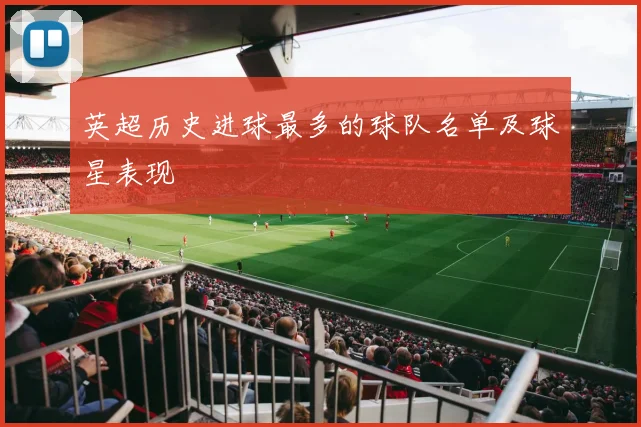 英超历史进球最多的球队名单及球星表现
