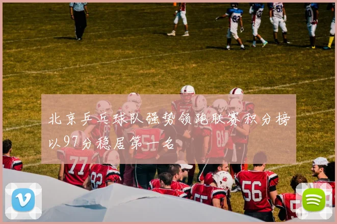 北京乒乓球队强势领跑联赛积分榜以97分稳居第一名