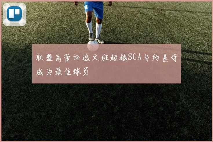 联盟高管评选文班超越SGA与约基奇成为最佳球员