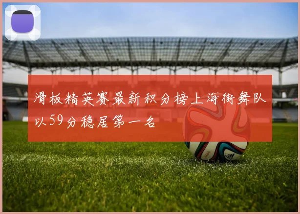 滑板精英赛最新积分榜上海街舞队以59分稳居第一名