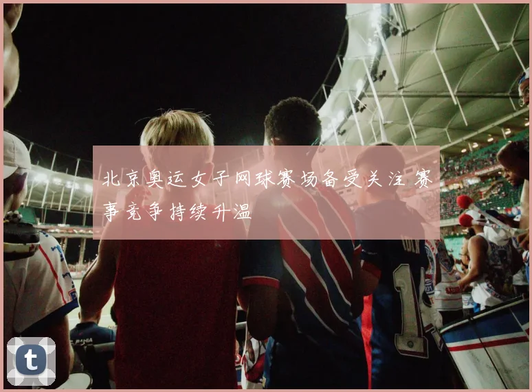 北京奥运女子网球赛场备受关注 赛事竞争持续升温