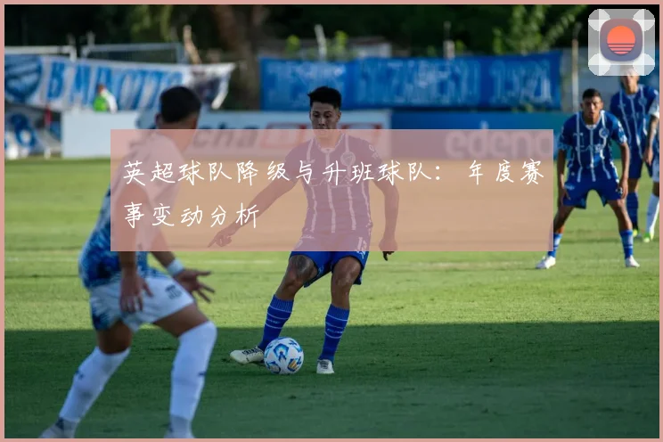 英超球队降级与升班球队：年度赛事变动分析
