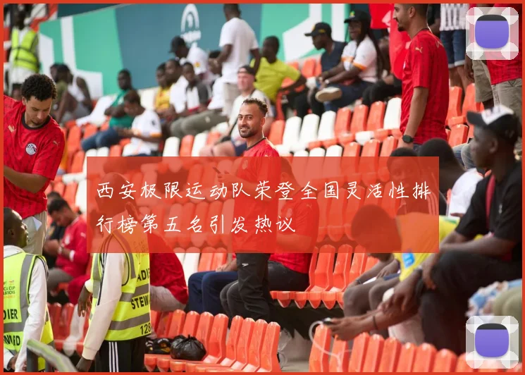 西安极限运动队荣登全国灵活性排行榜第五名引发热议