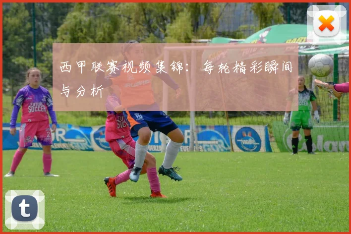 西甲联赛视频集锦：每轮精彩瞬间与分析