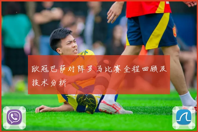 欧冠巴萨对阵罗马比赛全程回顾及技术分析