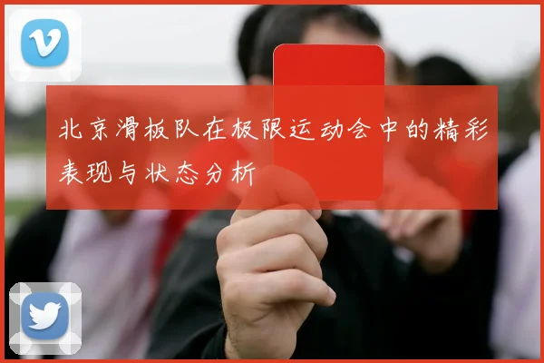 北京滑板队在极限运动会中的精彩表现与状态分析