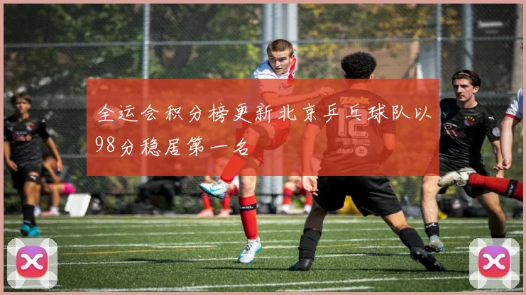 全运会积分榜更新北京乒乓球队以98分稳居第一名